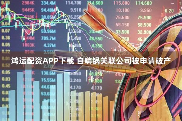 鸿运配资APP下载 自嗨锅关联公司被申请破产