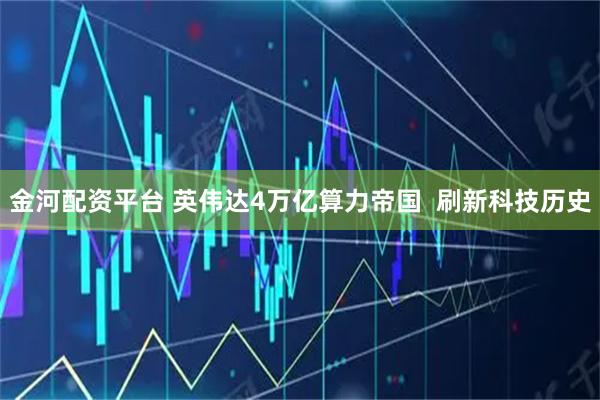 金河配资平台 英伟达4万亿算力帝国  刷新科技历史