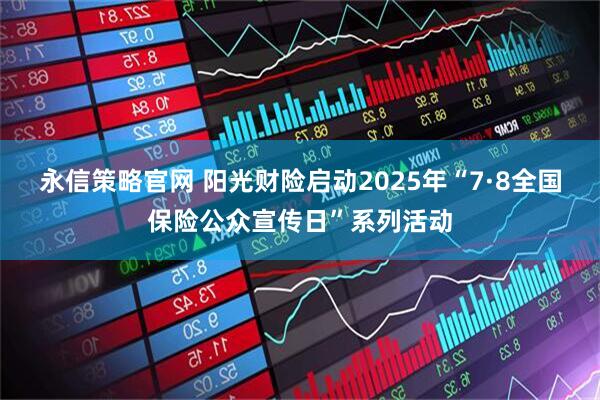 永信策略官网 阳光财险启动2025年“7·8全国保险公众宣传日”系列活动