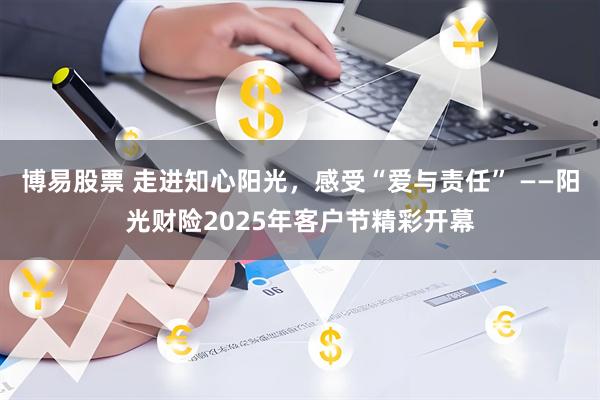 博易股票 走进知心阳光，感受“爱与责任” ——阳光财险2025年客户节精彩开幕