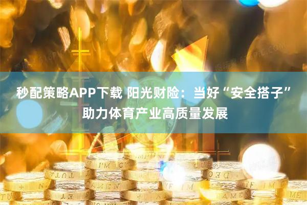 秒配策略APP下载 阳光财险:当好“安全搭子” 助力体育产业高质量发展