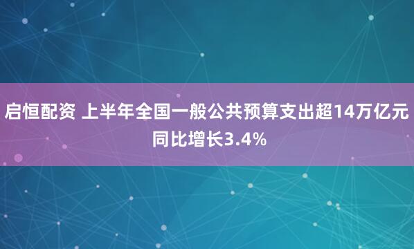 启恒配资 上半年全国一般公共预算支出超14万亿元 同比增长3.4%
