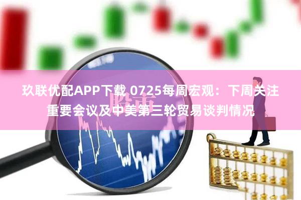 玖联优配APP下载 0725每周宏观:下周关注重要会议及中美第三轮贸易谈判情况