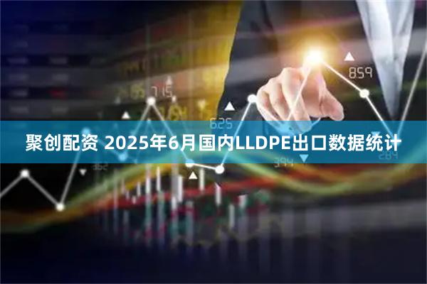 聚创配资 2025年6月国内LLDPE出口数据统计
