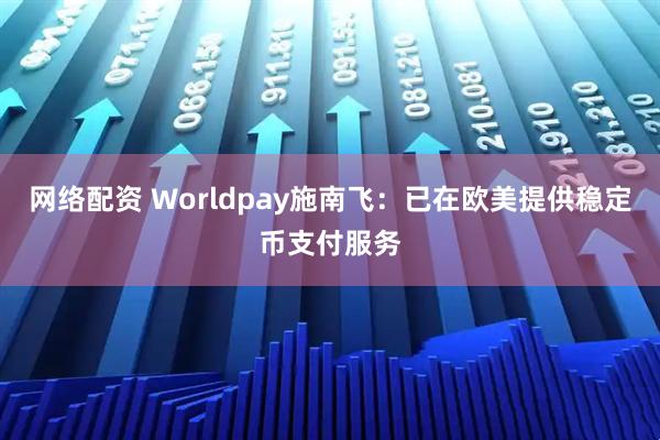 网络配资 Worldpay施南飞:已在欧美提供稳定币支付服务