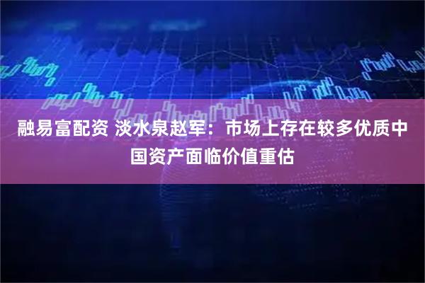 融易富配资 淡水泉赵军:市场上存在较多优质中国资产面临价值重估