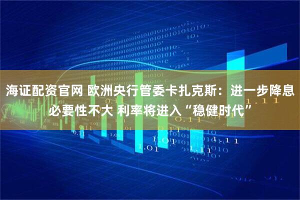 海证配资官网 欧洲央行管委卡扎克斯:进一步降息必要性不大 利率将进入“稳健时代”
