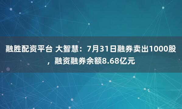 融胜配资平台 大智慧:7月31日融券卖出1000股,融资融券余额8.68亿元