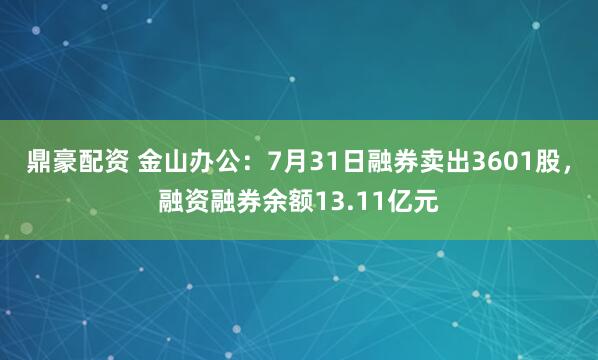 鼎豪配资 金山办公:7月31日融券卖出3601股,融资融券余额13.11亿元