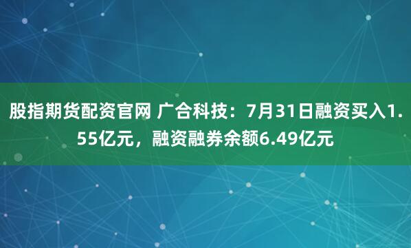 股指期货配资官网 广合科技:7月31日融资买入1.55亿元,融资融券余额6.49亿元