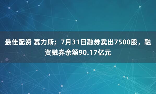 最佳配资 赛力斯:7月31日融券卖出7500股,融资融券余额90.17亿元