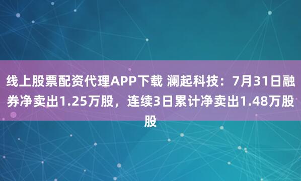 线上股票配资代理APP下载 澜起科技：7月31日融券净卖出1.25万股，连续3日累计净卖出1.48万股