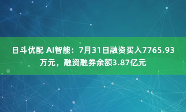 日斗优配 AI智能：7月31日融资买入7765.93万元，融资融券余额3.87亿元