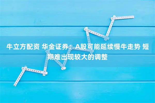 牛立方配资 华金证券:A股可能延续慢牛走势 短期难出现较大的调整