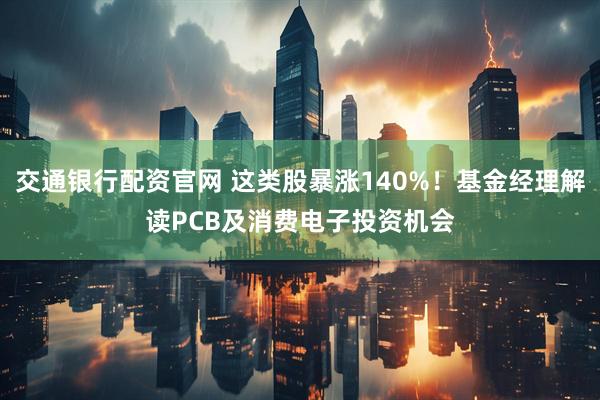 交通银行配资官网 这类股暴涨140%!基金经理解读PCB及消费电子投资机会