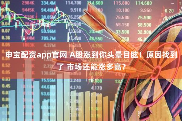 申宝配资app官网 A股涨到你头晕目眩！原因找到了 市场还能涨多高？