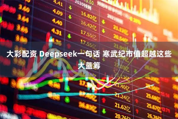 大彩配资 Deepseek一句话 寒武纪市值超越这些大蓝筹