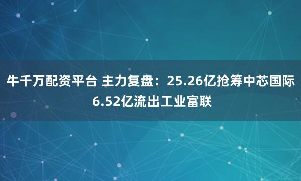 牛千万配资平台 主力复盘：25.26亿抢筹中芯国际 6.52亿流出工业富联