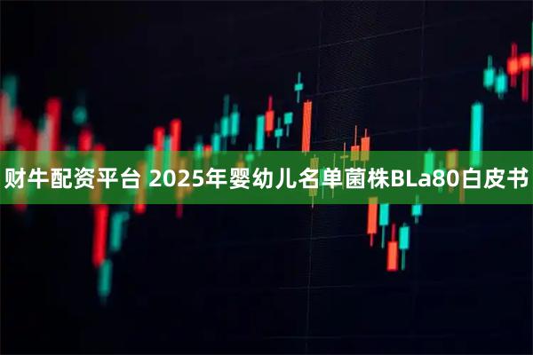 财牛配资平台 2025年婴幼儿名单菌株BLa80白皮书