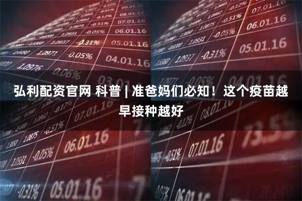 弘利配资官网 科普 | 准爸妈们必知！这个疫苗越早接种越好