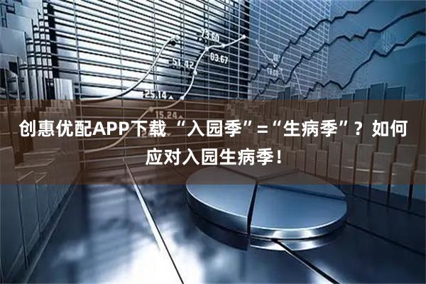 创惠优配APP下载 “入园季”=“生病季”？如何应对入园生病季！