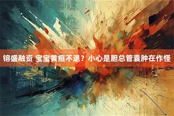 镕盛融资 宝宝黄疸不退?小心是胆总管囊肿在作怪