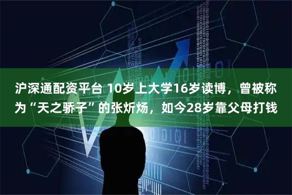 沪深通配资平台 10岁上大学16岁读博,曾被称为“天之骄子”的张炘炀,如今28岁靠父母打钱