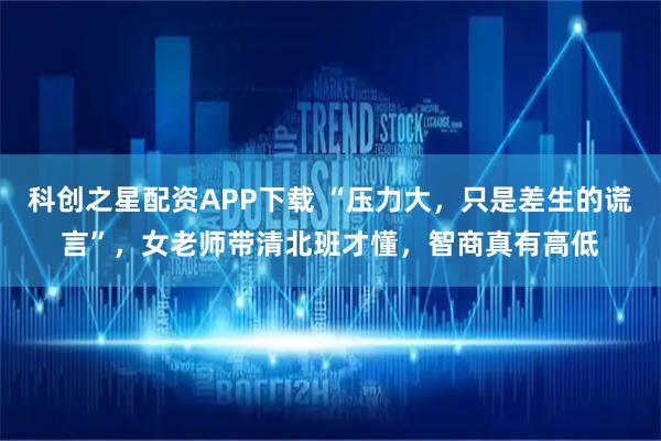 科创之星配资APP下载 “压力大,只是差生的谎言”,女老师带清北班才懂,智商真有高低
