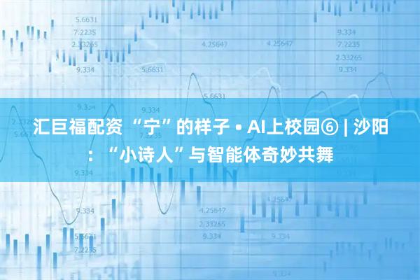 汇巨福配资 “宁”的样子 • AI上校园⑥ | 沙阳：“小诗人”与智能体奇妙共舞
