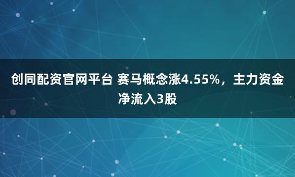 创同配资官网平台 赛马概念涨4.55%，主力资金净流入3股