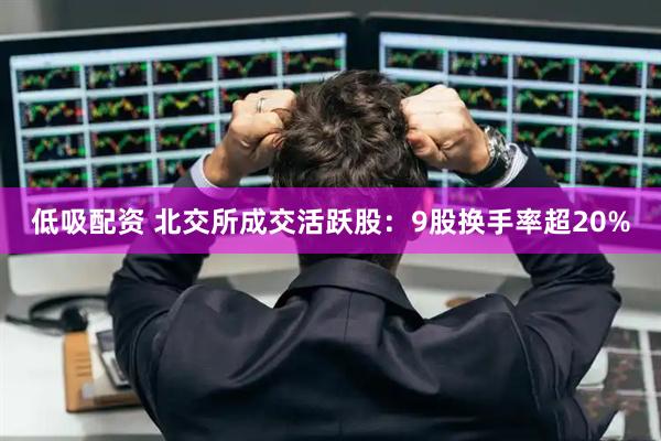 低吸配资 北交所成交活跃股：9股换手率超20%