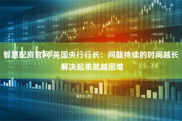 智慧配资官网 英国央行行长：问题持续的时间越长 解决起来就越困难