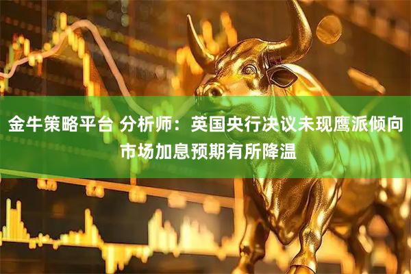 金牛策略平台 分析师：英国央行决议未现鹰派倾向 市场加息预期有所降温
