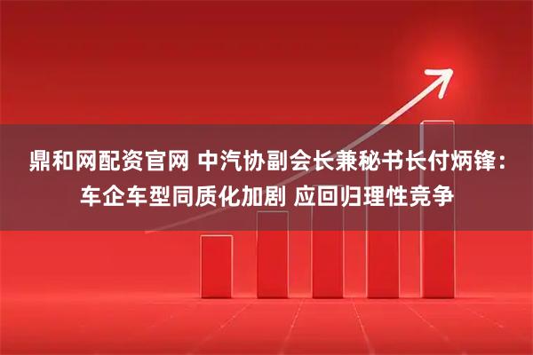 鼎和网配资官网 中汽协副会长兼秘书长付炳锋：车企车型同质化加剧 应回归理性竞争